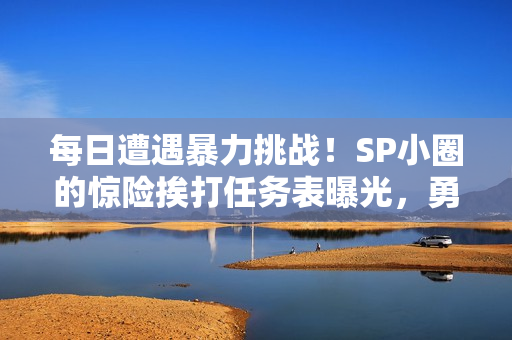 每日遭遇暴力挑戰！SP小圈的驚險挨打任務表曝光，勇者必看！