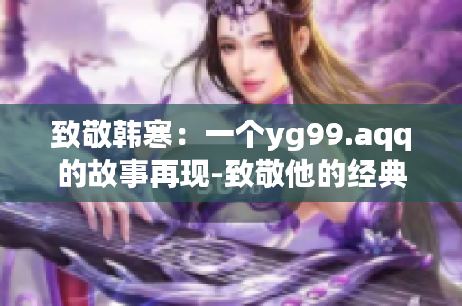 致敬韓寒：一個yg99.aqq的故事再現-致敬他的經典影響