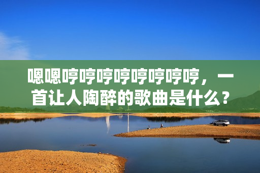 嗯嗯哼哼哼哼哼哼哼哼，一首讓人陶醉的歌曲是什么？