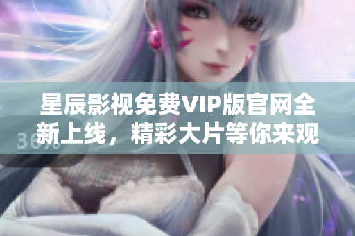 星辰影視免費(fèi)VIP版官網(wǎng)全新上線，精彩大片等你來(lái)觀看