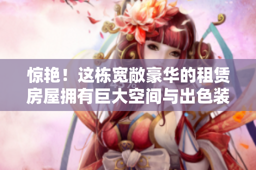 驚艷！這棟寬敞豪華的租賃房屋擁有巨大空間與出色裝修