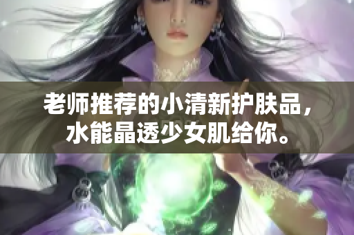 老師推薦的小清新護(hù)膚品，水能晶透少女肌給你。