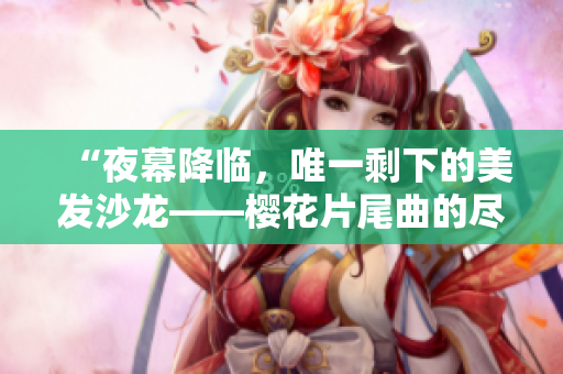 “夜幕降臨，唯一剩下的美發(fā)沙龍——櫻花片尾曲的盡頭之美”