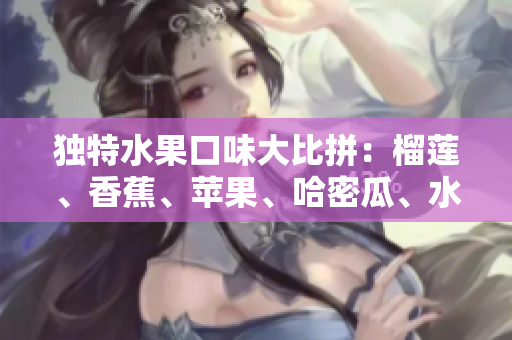 獨特水果口味大比拼：榴蓮、香蕉、蘋果、哈密瓜、水蜜桃綜合品鑒