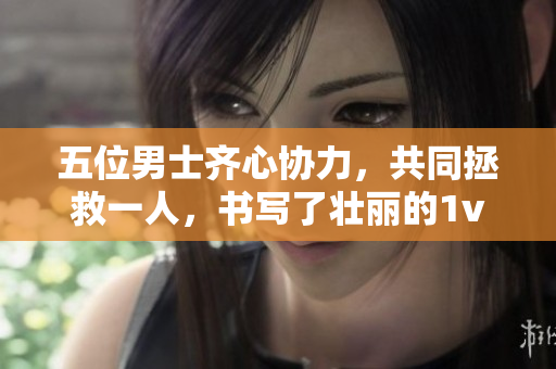 五位男士齊心協(xié)力，共同拯救一人，書寫了壯麗的1v5壯舉