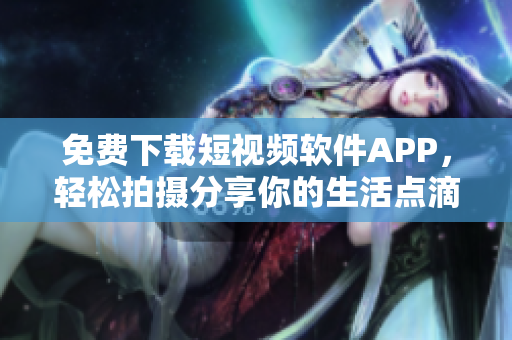 免費(fèi)下載短視頻軟件APP，輕松拍攝分享你的生活點(diǎn)滴