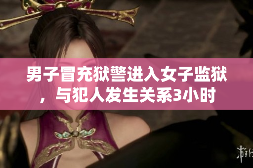 男子冒充獄警進(jìn)入女子監(jiān)獄，與犯人發(fā)生關(guān)系3小時(shí)