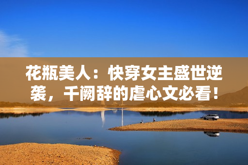 花瓶美人：快穿女主盛世逆襲，千闕辭的虐心文必看！