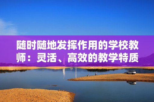 隨時隨地發揮作用的學校教師：靈活、高效的教學特質