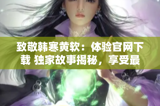 致敬韓寒黃軟：體驗(yàn)官網(wǎng)下載 獨(dú)家故事揭秘，享受最新創(chuàng)意力量