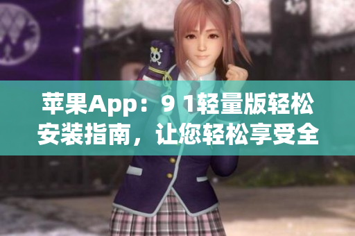 蘋果App：9 1輕量版輕松安裝指南，讓您輕松享受全新應(yīng)用體驗