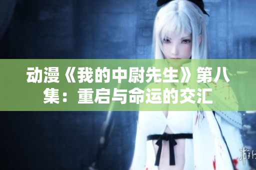 動(dòng)漫《我的中尉先生》第八集：重啟與命運(yùn)的交匯