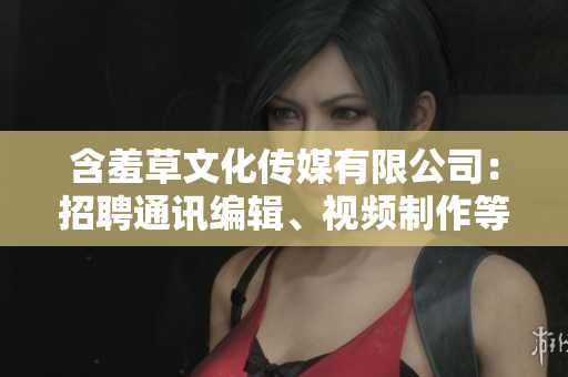 含羞草文化傳媒有限公司：招聘通訊編輯、視頻制作等職位