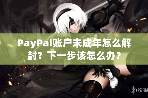 PayPal賬戶未成年怎么解封？下一步該怎么辦？