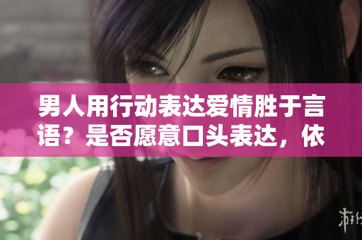 男人用行動表達愛情勝于言語？是否愿意口頭表達，依然是真愛？