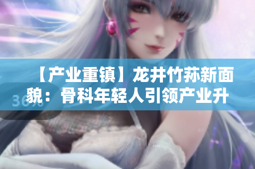 【產(chǎn)業(yè)重鎮(zhèn)】龍井竹蓀新面貌：骨科年輕人引領(lǐng)產(chǎn)業(yè)升級