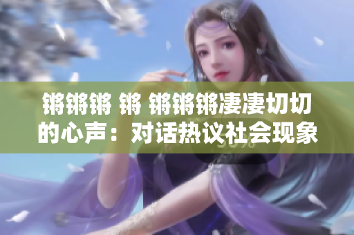 鏘鏘鏘 鏘 鏘鏘鏘凄凄切切的心聲：對話熱議社會現(xiàn)象