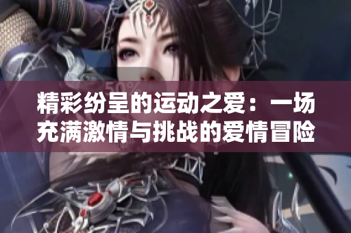 精彩紛呈的運動之愛：一場充滿激情與挑戰(zhàn)的愛情冒險