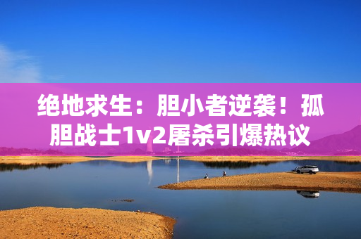 絕地求生：膽小者逆襲！孤膽戰士1v2屠殺引爆熱議