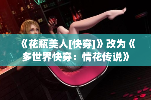 《花瓶美人[快穿]》改為《多世界快穿：情花傳說》