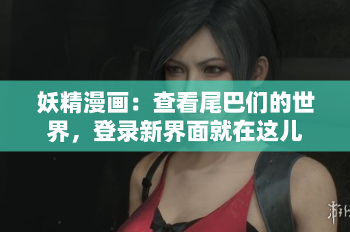 妖精漫畫：查看尾巴們的世界，登錄新界面就在這兒