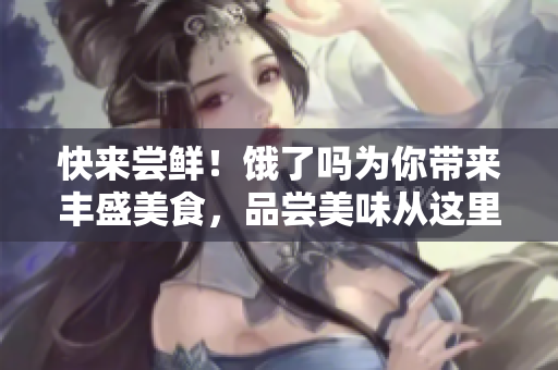 快來嘗鮮！餓了嗎為你帶來豐盛美食，品嘗美味從這里開始