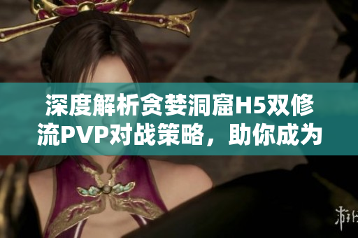 深度解析貪婪洞窟H5雙修流PVP對戰策略，助你成為游戲高手