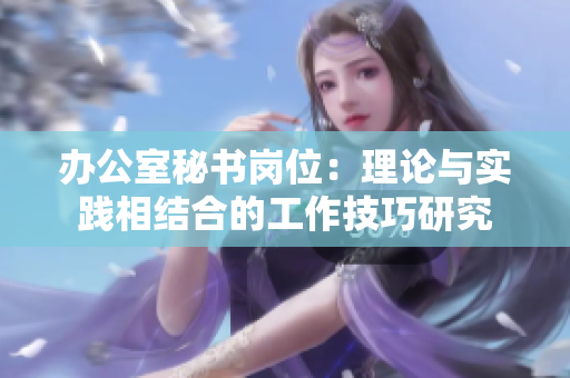 辦公室秘書崗位：理論與實踐相結合的工作技巧研究