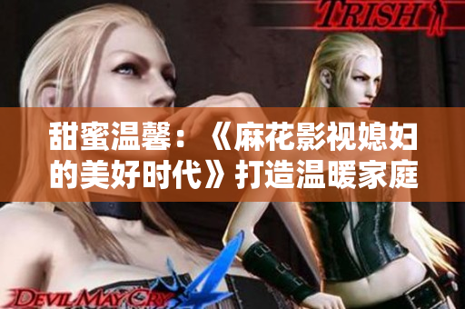 甜蜜溫馨：《麻花影視媳婦的美好時代》打造溫暖家庭故事