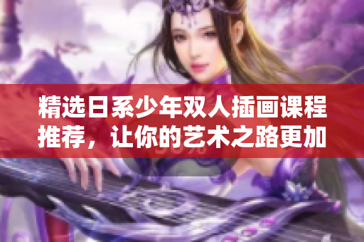 精選日系少年雙人插畫課程推薦，讓你的藝術之路更加多彩