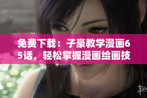 免費下載：子豪教學漫畫65話，輕松掌握漫畫繪畫技巧!