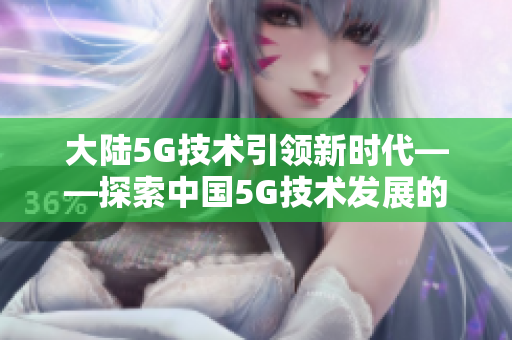 大陸5G技術(shù)引領(lǐng)新時代——探索中國5G技術(shù)發(fā)展的前沿與機遇
