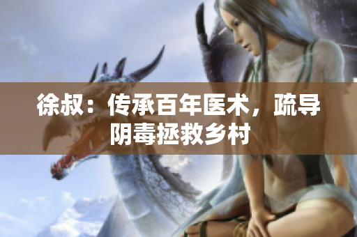 徐叔：傳承百年醫術，疏導陰毒拯救鄉村