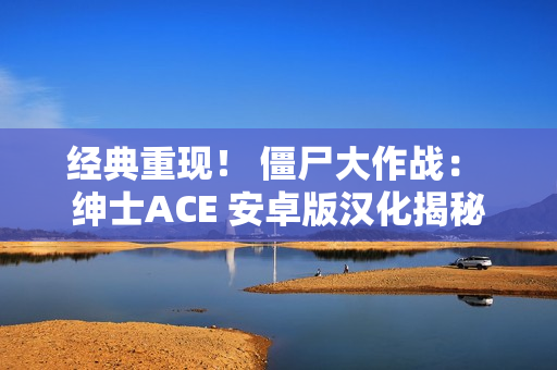 經典重現！ 僵尸大作戰： 紳士ACE 安卓版漢化揭秘