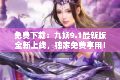 免費下載：九妖9.1最新版全新上線，獨家免費享用！