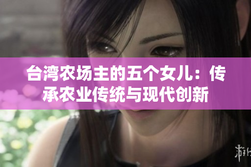 臺灣農(nóng)場主的五個女兒：傳承農(nóng)業(yè)傳統(tǒng)與現(xiàn)代創(chuàng)新