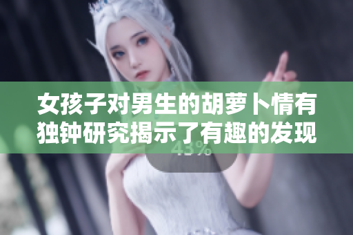 女孩子對男生的胡蘿卜情有獨鐘研究揭示了有趣的發現