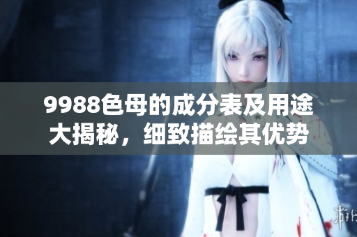 9988色母的成分表及用途大揭秘，細致描繪其優勢