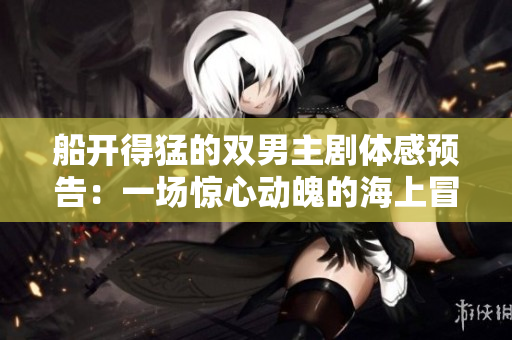 船開得猛的雙男主劇體感預告：一場驚心動魄的海上冒險傳奇