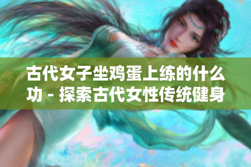 古代女子坐雞蛋上練的什么功 - 探索古代女性傳統健身方式