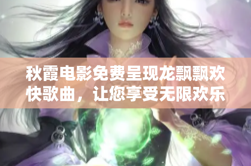 秋霞電影免費呈現龍飄飄歡快歌曲，讓您享受無限歡樂