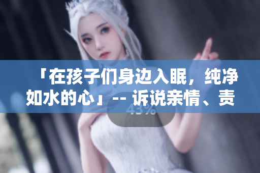 「在孩子們身邊入眠，純凈如水的心」-- 訴說親情、責任與感悟