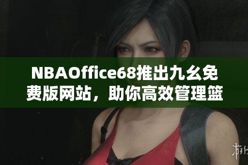 NBAOffice68推出九幺免費版網站，助你高效管理籃球事務