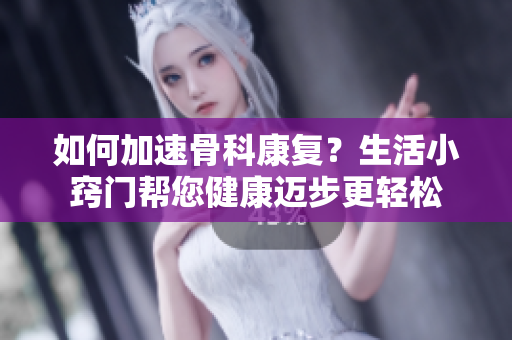 如何加速骨科康復？生活小竅門幫您健康邁步更輕松