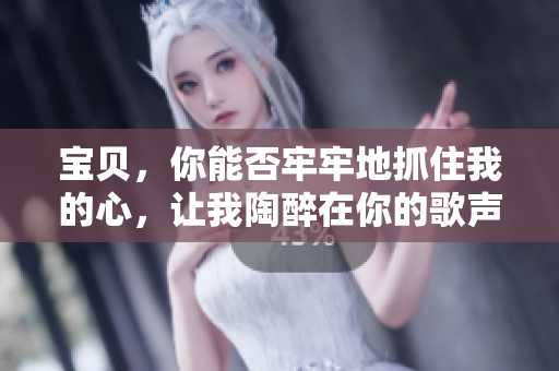 寶貝，你能否牢牢地抓住我的心，讓我陶醉在你的歌聲中？