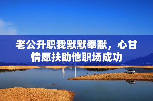 老公升職我默默奉獻，心甘情愿扶助他職場成功