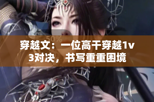 穿越文：一位高干穿越1v3對決，書寫重重困境