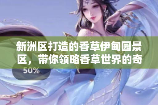新洲區(qū)打造的香草伊甸園景區(qū)，帶你領略香草世界的奇妙魅力