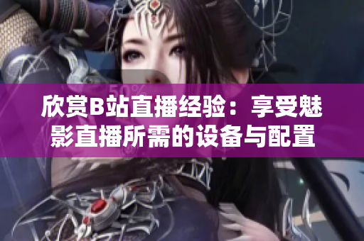 欣賞B站直播經驗：享受魅影直播所需的設備與配置
