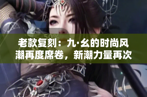 老款復刻：九·幺的時尚風潮再度席卷，新潮力量再次涌現